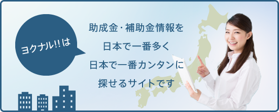 ヨクナル！！は助成金・補助金情報を日本で一番多く日本で一番カンタンに探せるサイトです